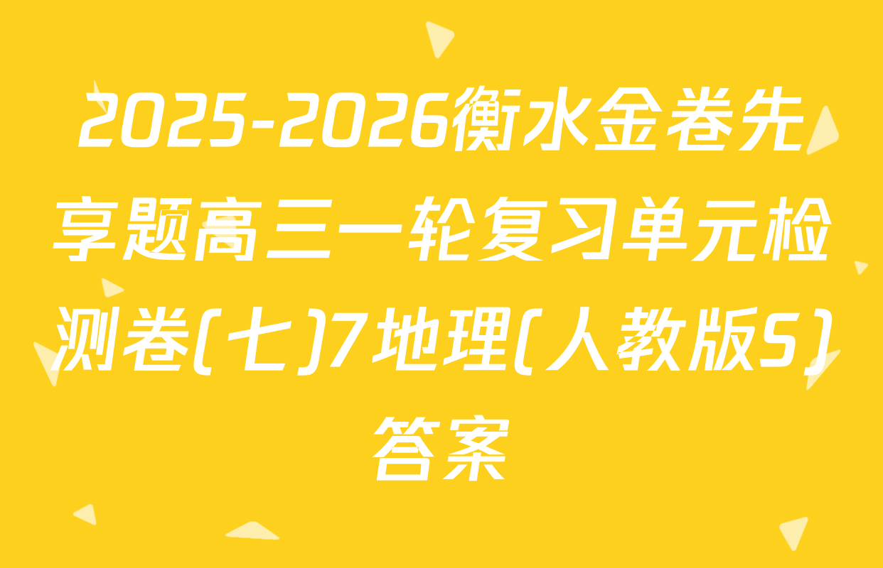 2025-2026衡水金卷先享题高三一轮复习单元检测卷(七)7地理(人教版S)答案