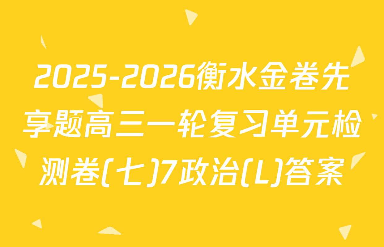 2025-2026衡水金卷先享题高三一轮复习单元检测卷(七)7政治(L)答案