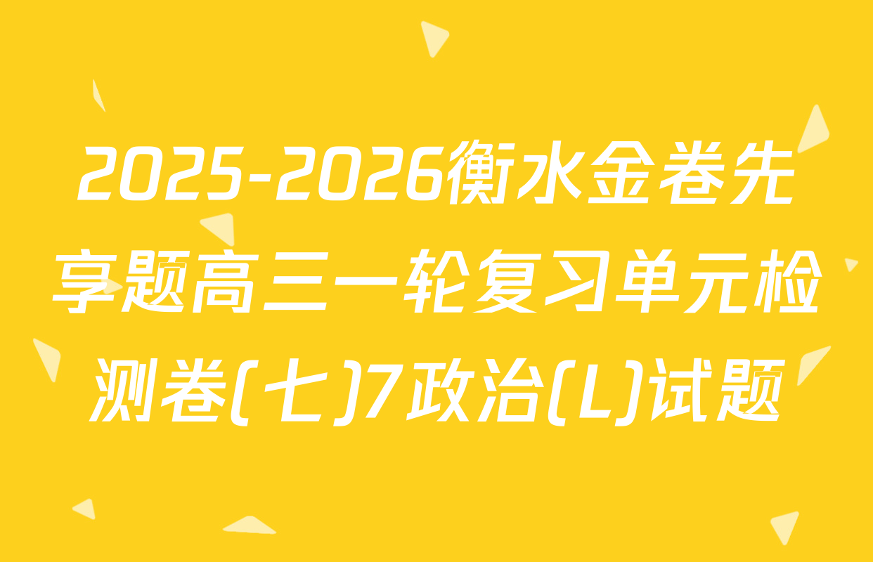 2025-2026衡水金卷先享题高三一轮复习单元检测卷(七)7政治(L)试题