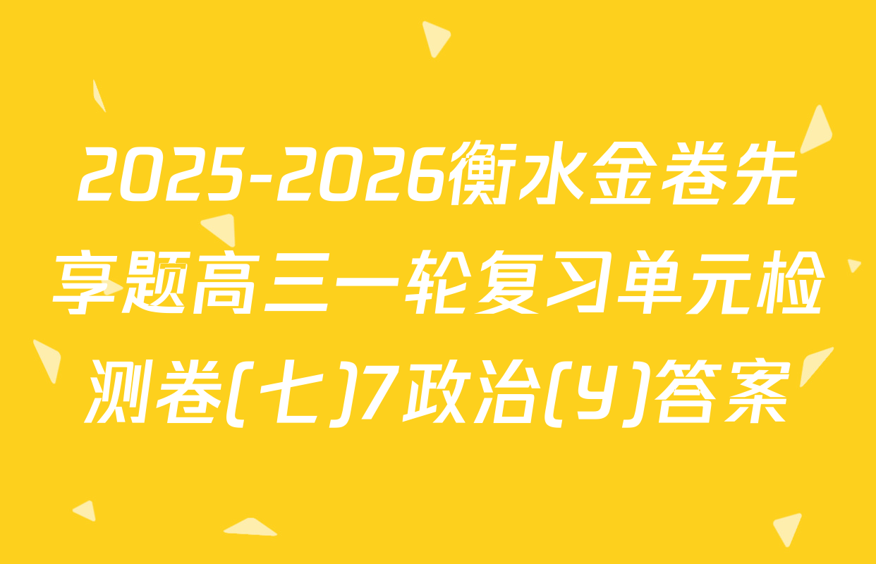 2025-2026衡水金卷先享题高三一轮复习单元检测卷(七)7政治(Y)答案