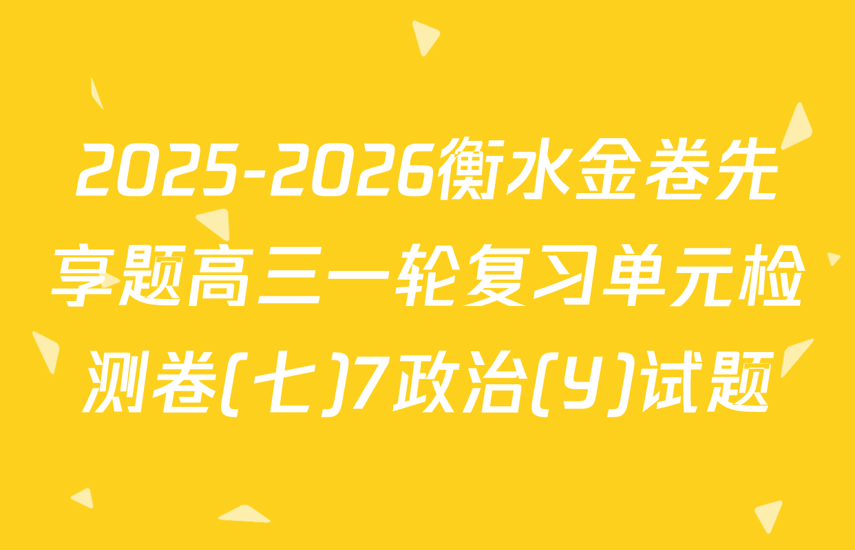 2025-2026衡水金卷先享题高三一轮复习单元检测卷(七)7政治(Y)试题