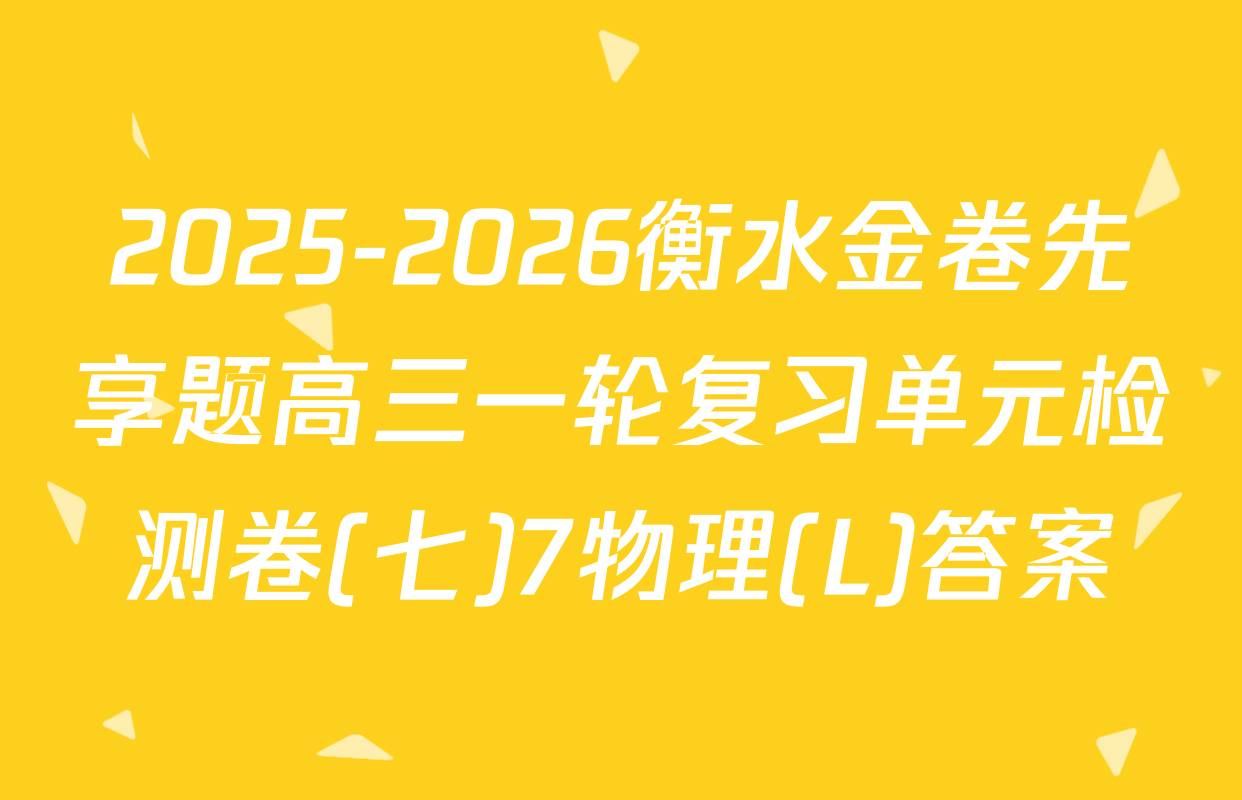2025-2026衡水金卷先享题高三一轮复习单元检测卷(七)7物理(L)答案