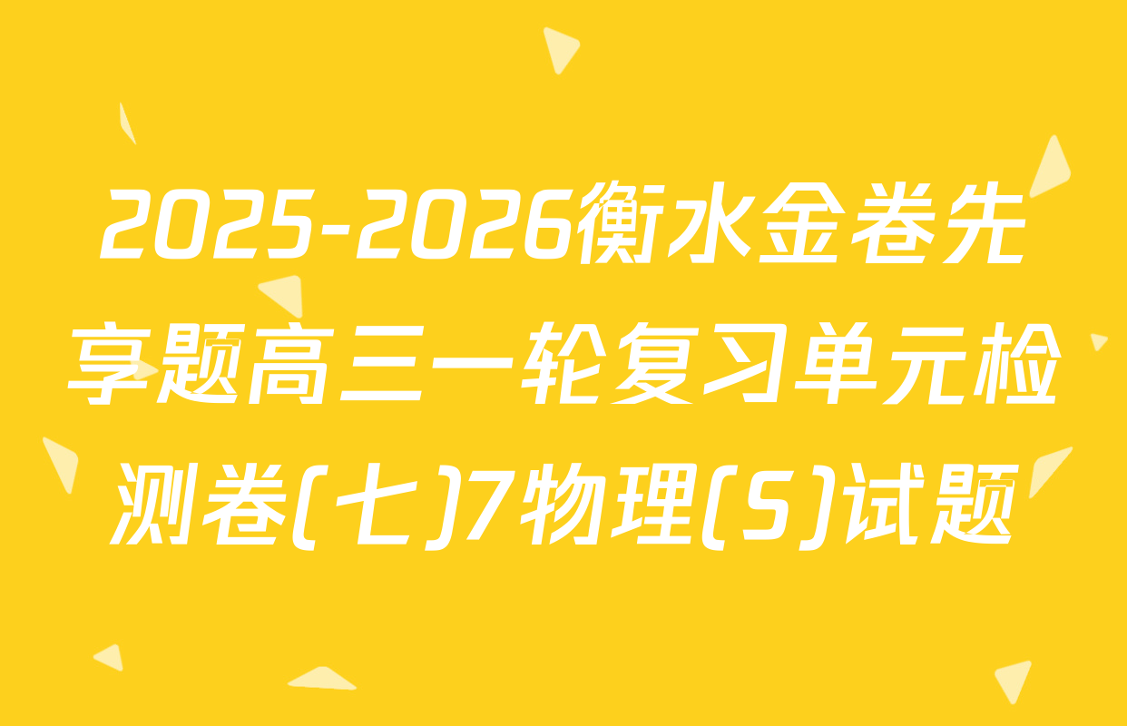 2025-2026衡水金卷先享题高三一轮复习单元检测卷(七)7物理(S)试题