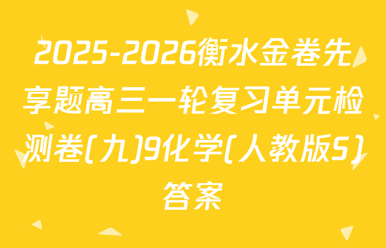 2025-2026衡水金卷先享题高三一轮复习单元检测卷(九)9化学(人教版S)答案