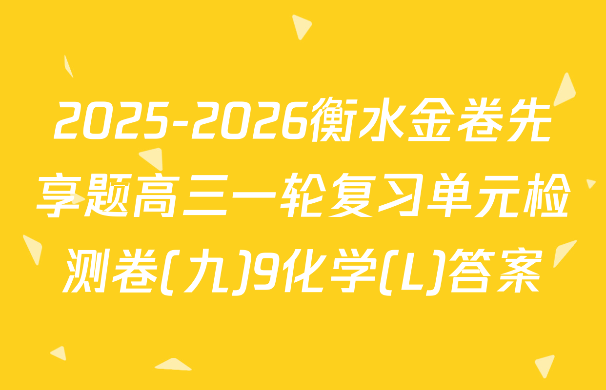 2025-2026衡水金卷先享题高三一轮复习单元检测卷(九)9化学(L)答案