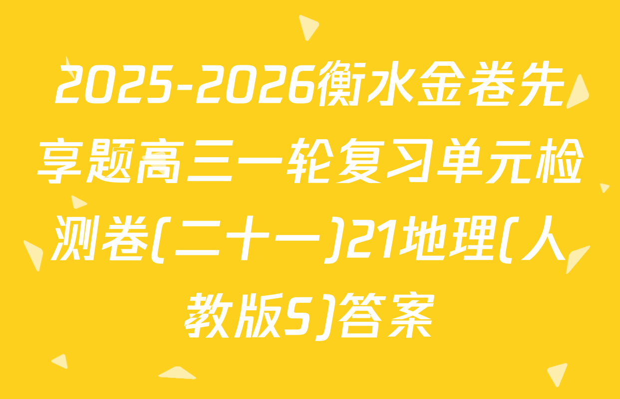 2025-2026衡水金卷先享题高三一轮复习单元检测卷(二十一)21地理(人教版S)答案