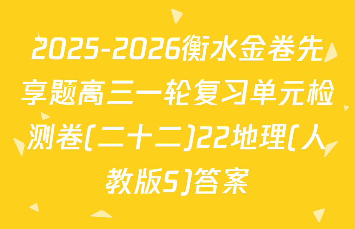2025-2026衡水金卷先享题高三一轮复习单元检测卷(二十二)22地理(人教版S)答案