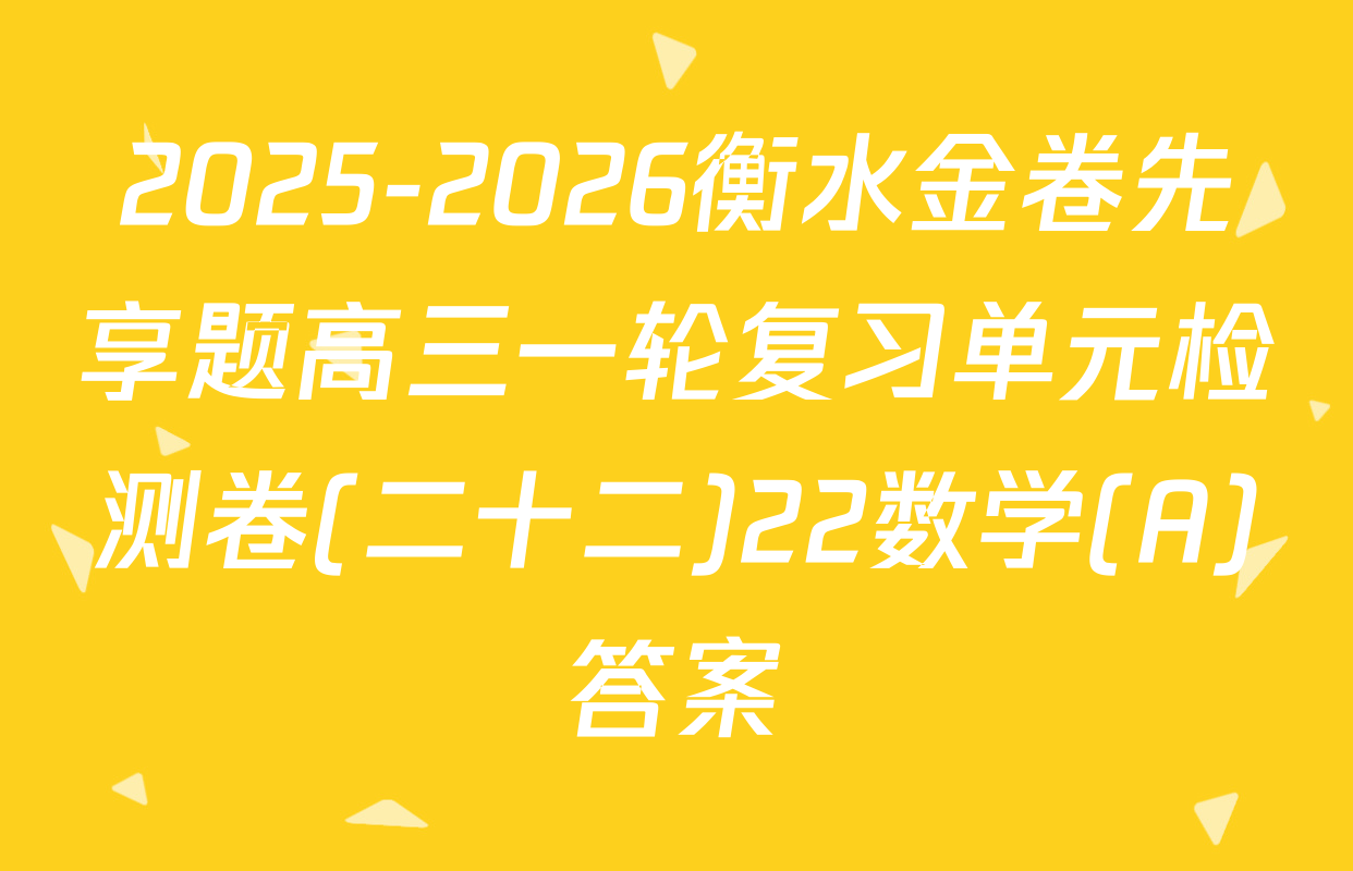 2025-2026衡水金卷先享题高三一轮复习单元检测卷(二十二)22数学(A)答案