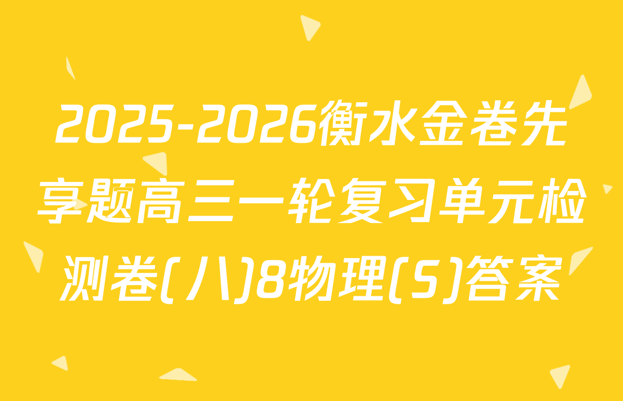 2025-2026衡水金卷先享题高三一轮复习单元检测卷(八)8物理(S)答案