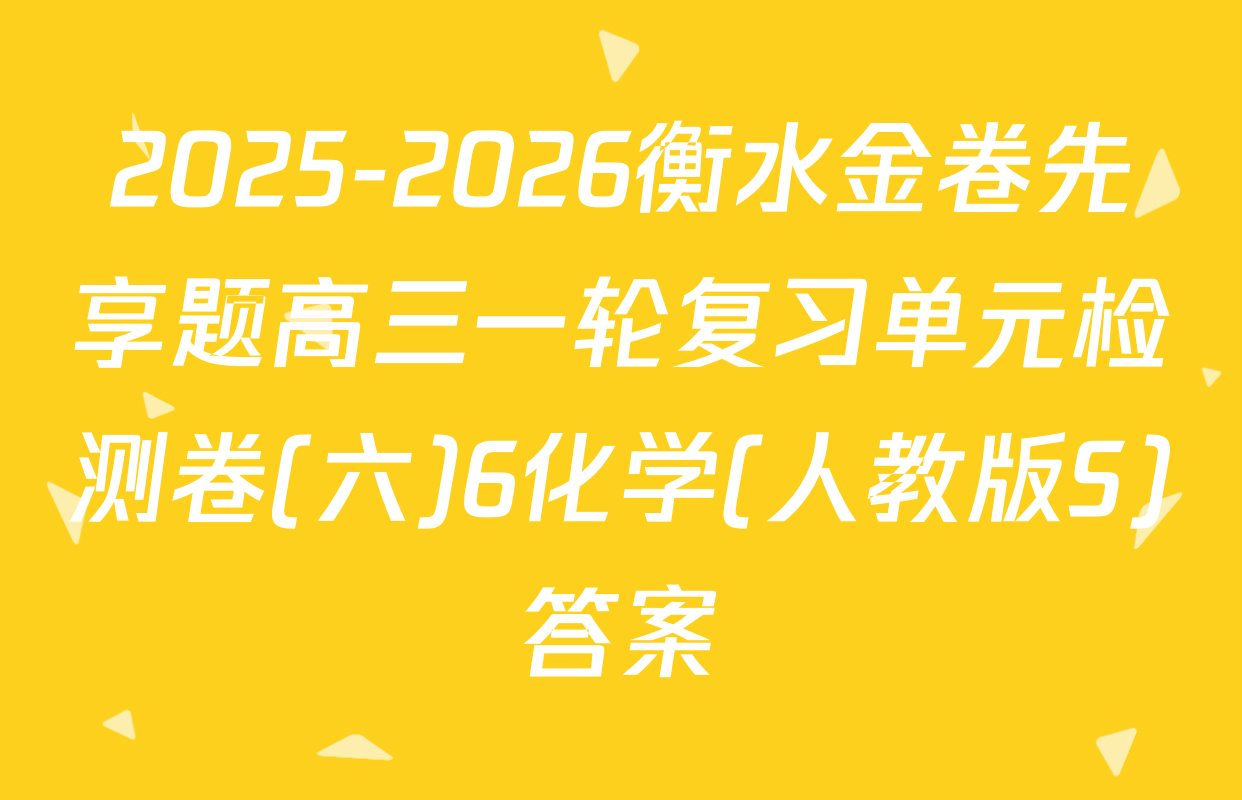 2025-2026衡水金卷先享题高三一轮复习单元检测卷(六)6化学(人教版S)答案