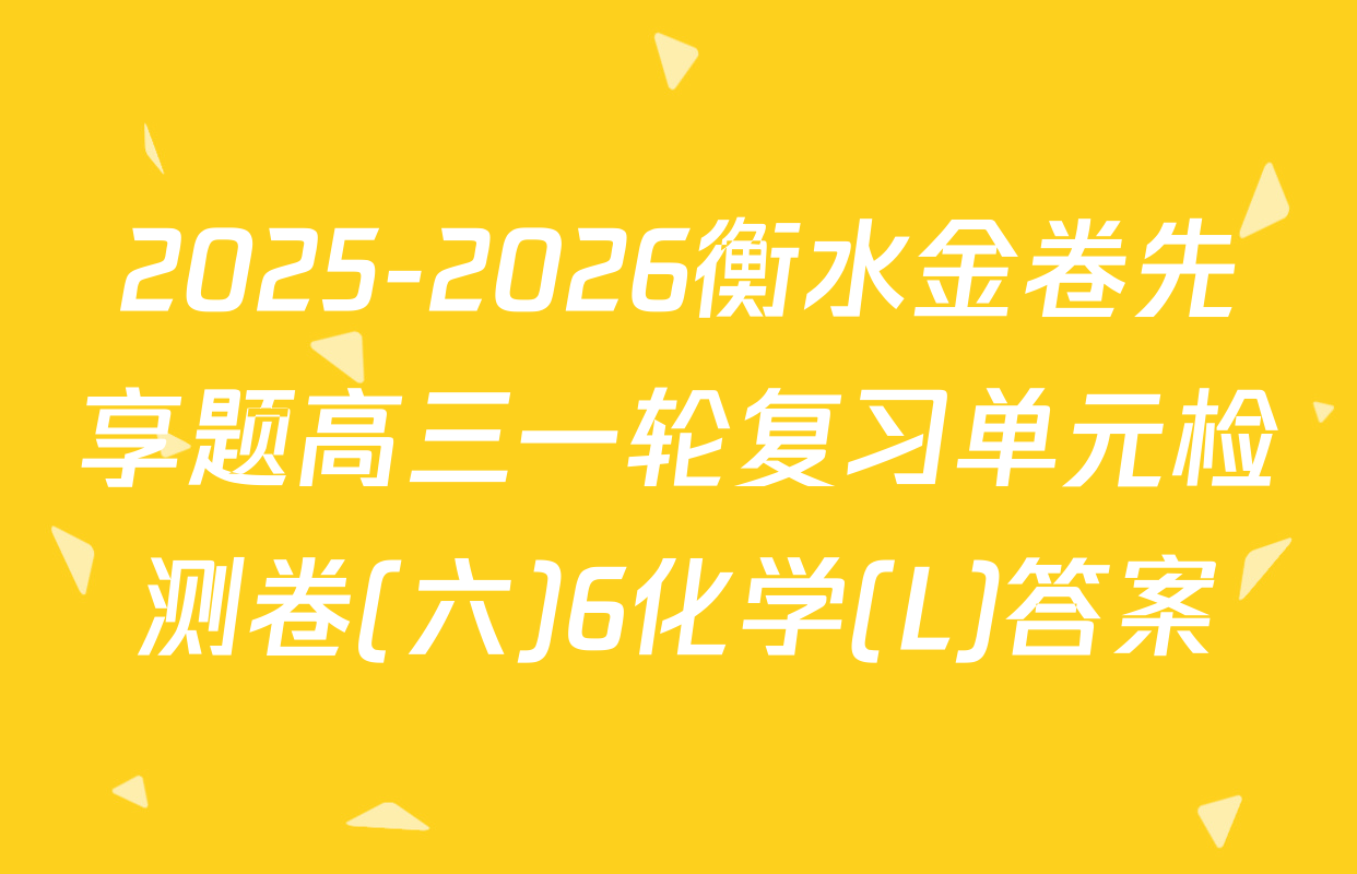 2025-2026衡水金卷先享题高三一轮复习单元检测卷(六)6化学(L)答案