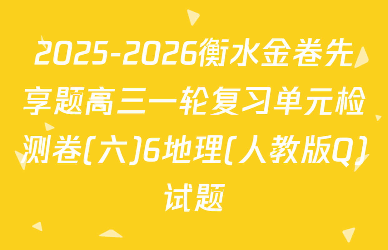 2025-2026衡水金卷先享题高三一轮复习单元检测卷(六)6地理(人教版Q)试题