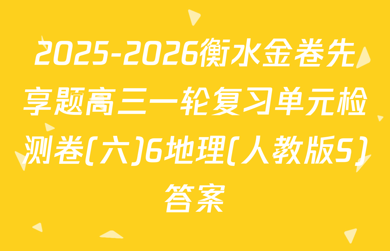 2025-2026衡水金卷先享题高三一轮复习单元检测卷(六)6地理(人教版S)答案