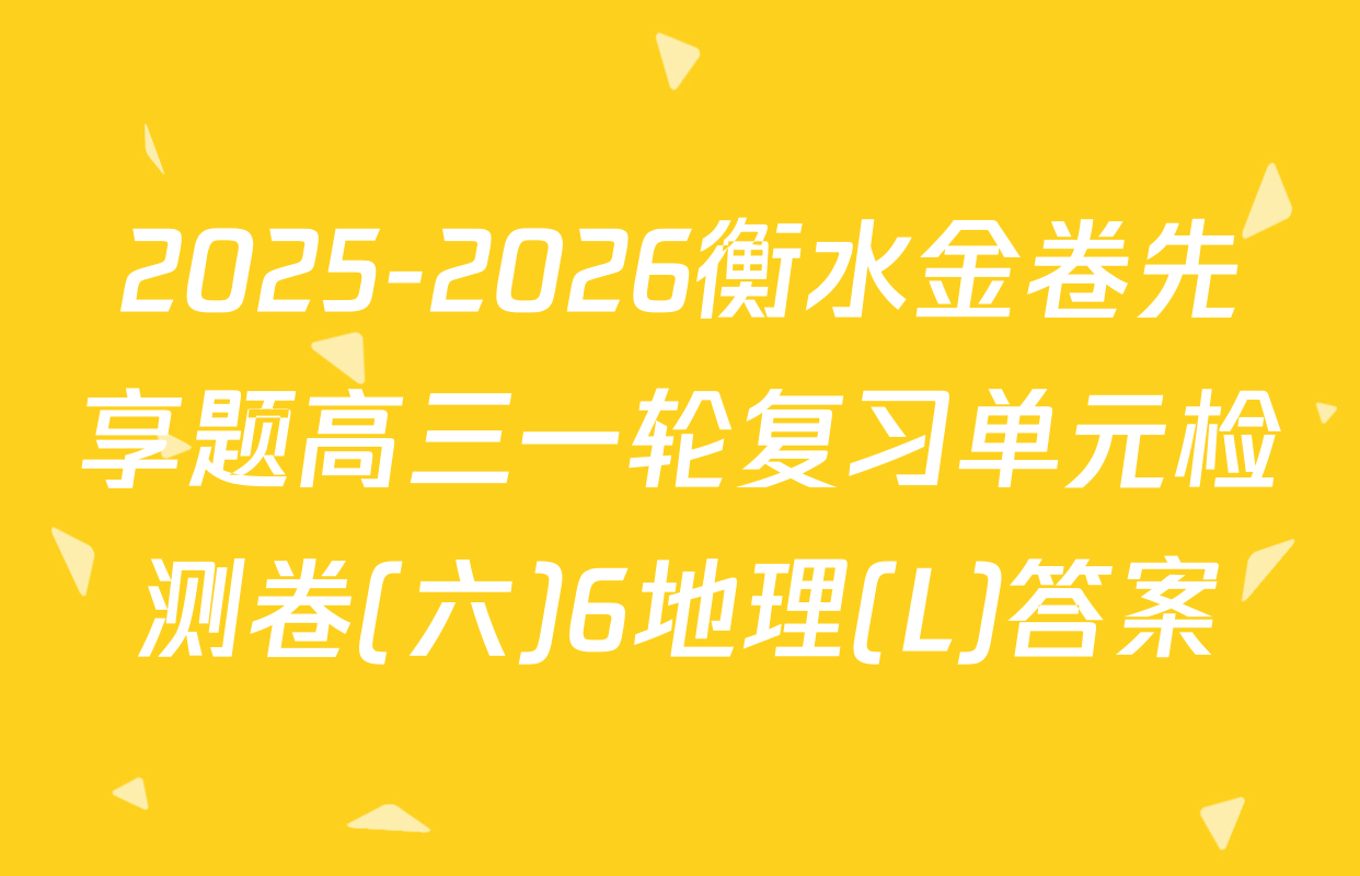 2025-2026衡水金卷先享题高三一轮复习单元检测卷(六)6地理(L)答案