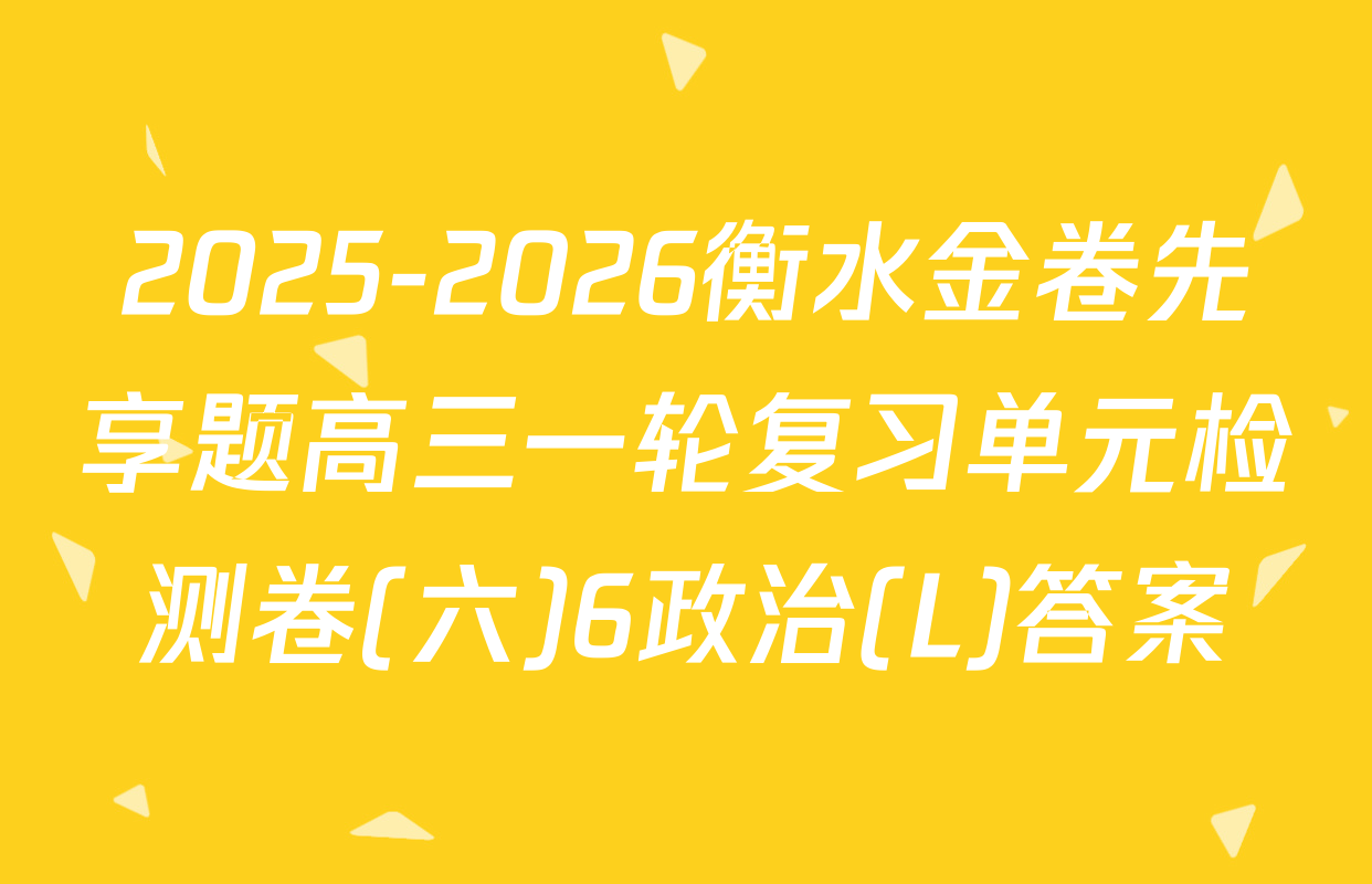 2025-2026衡水金卷先享题高三一轮复习单元检测卷(六)6政治(L)答案