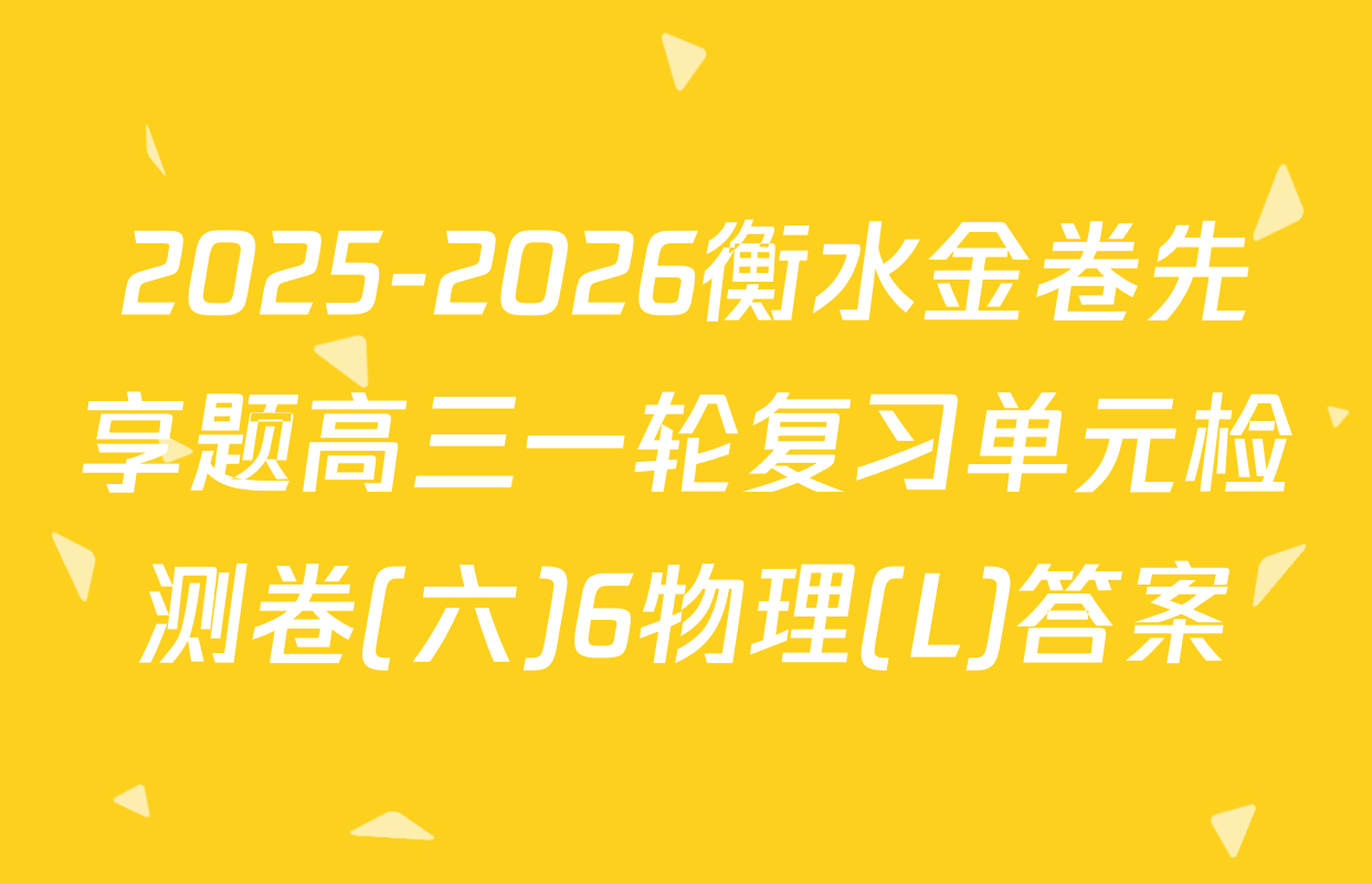 2025-2026衡水金卷先享题高三一轮复习单元检测卷(六)6物理(L)答案