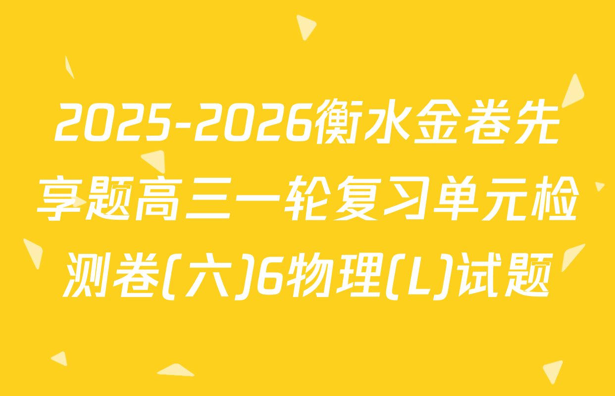 2025-2026衡水金卷先享题高三一轮复习单元检测卷(六)6物理(L)试题