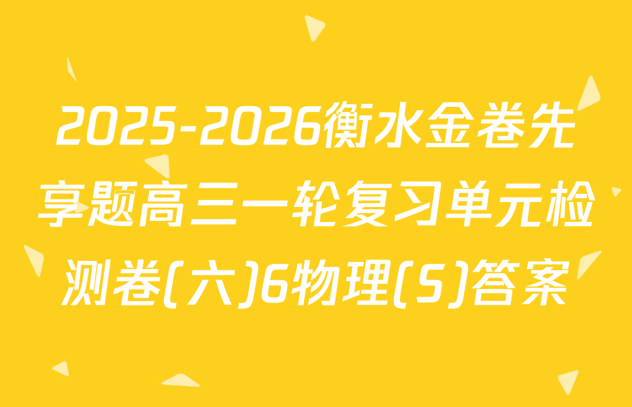 2025-2026衡水金卷先享题高三一轮复习单元检测卷(六)6物理(S)答案
