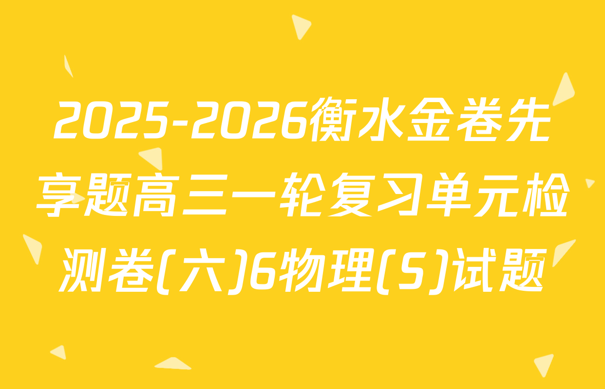 2025-2026衡水金卷先享题高三一轮复习单元检测卷(六)6物理(S)试题