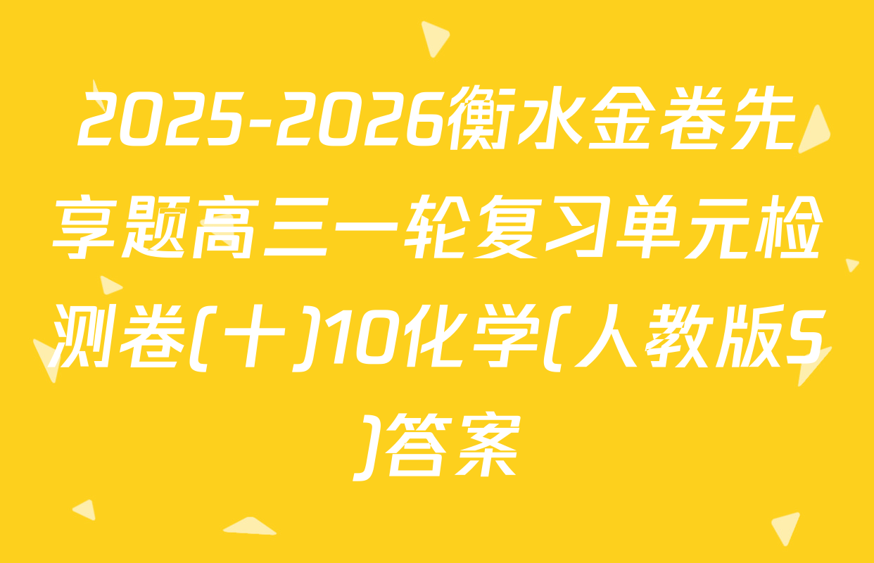 2025-2026衡水金卷先享题高三一轮复习单元检测卷(十)10化学(人教版S)答案