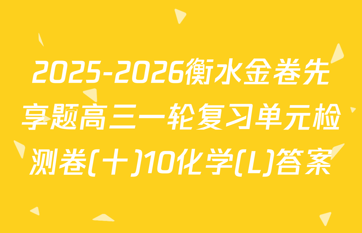 2025-2026衡水金卷先享题高三一轮复习单元检测卷(十)10化学(L)答案
