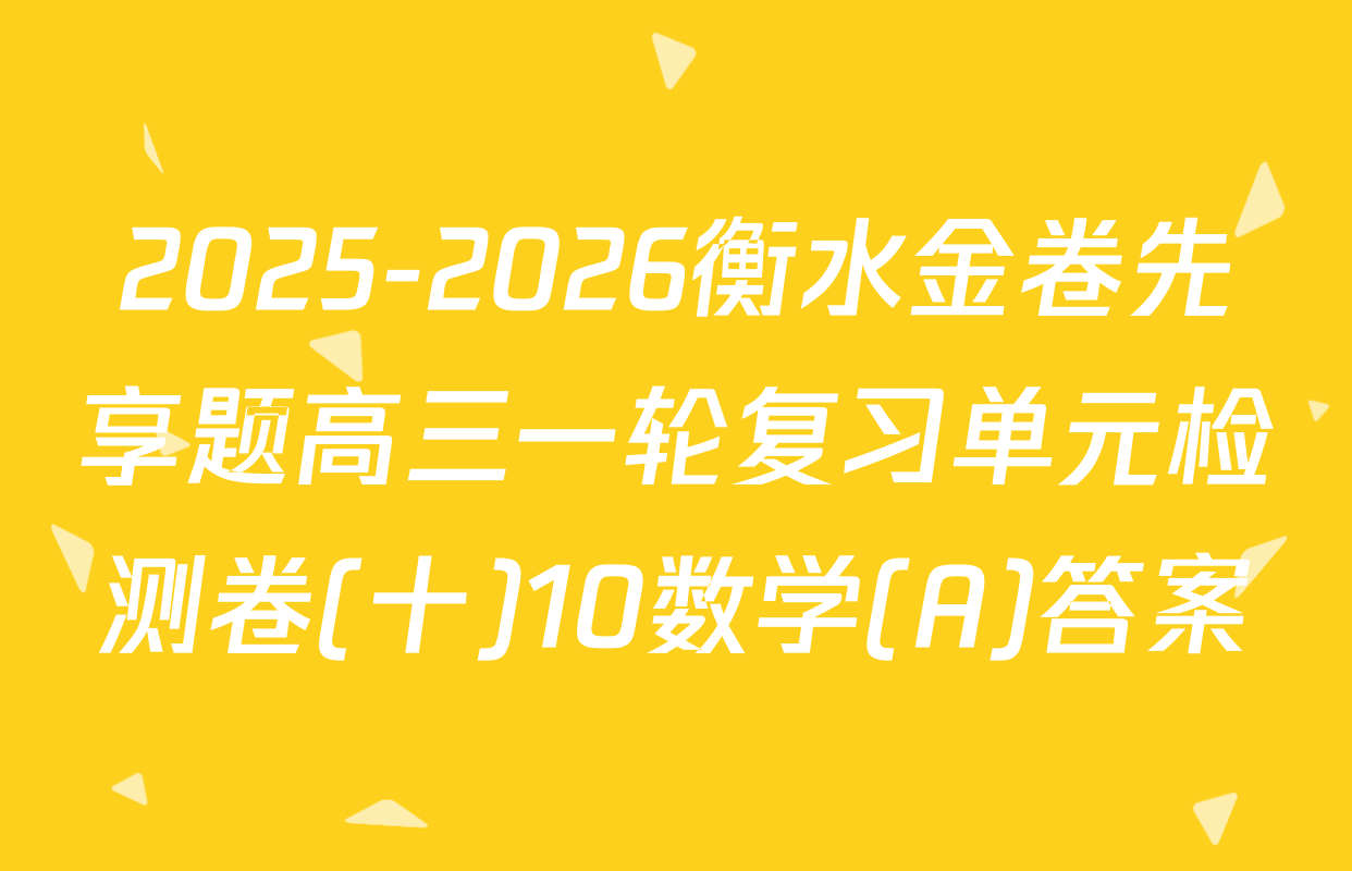2025-2026衡水金卷先享题高三一轮复习单元检测卷(十)10数学(A)答案