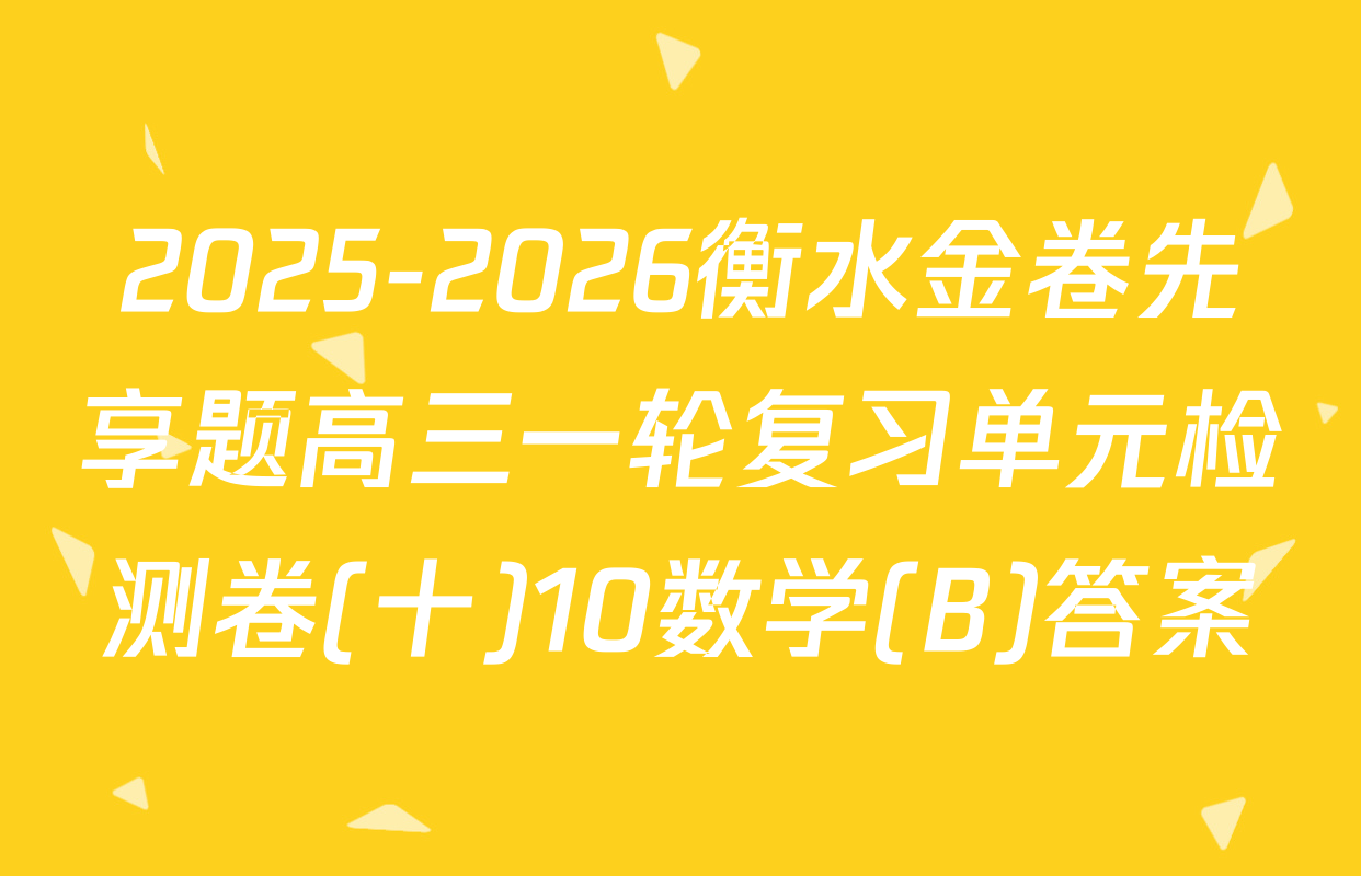 2025-2026衡水金卷先享题高三一轮复习单元检测卷(十)10数学(B)答案