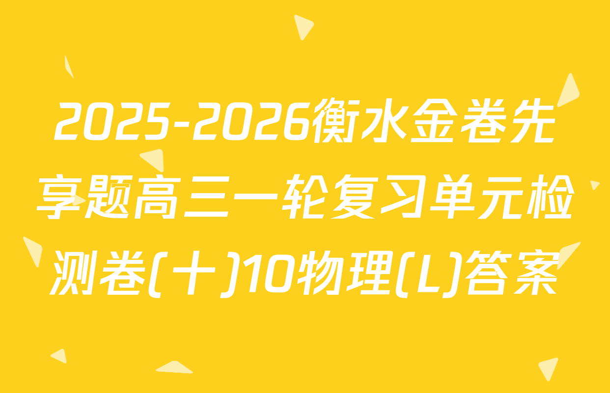 2025-2026衡水金卷先享题高三一轮复习单元检测卷(十)10物理(L)答案