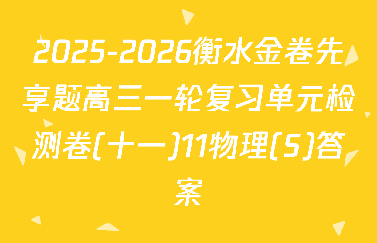 2025-2026衡水金卷先享题高三一轮复习单元检测卷(十一)11物理(S)答案