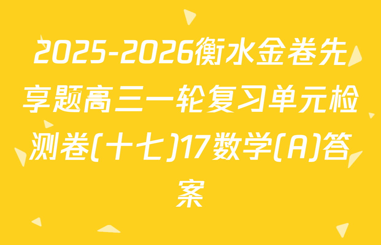 2025-2026衡水金卷先享题高三一轮复习单元检测卷(十七)17数学(A)答案