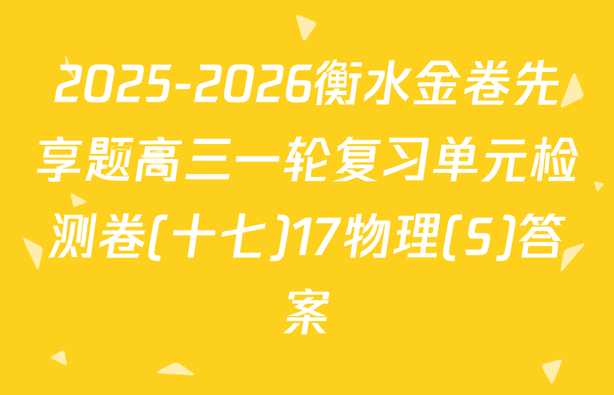 2025-2026衡水金卷先享题高三一轮复习单元检测卷(十七)17物理(S)答案