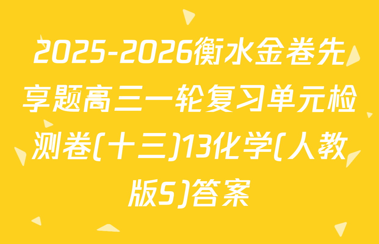 2025-2026衡水金卷先享题高三一轮复习单元检测卷(十三)13化学(人教版S)答案