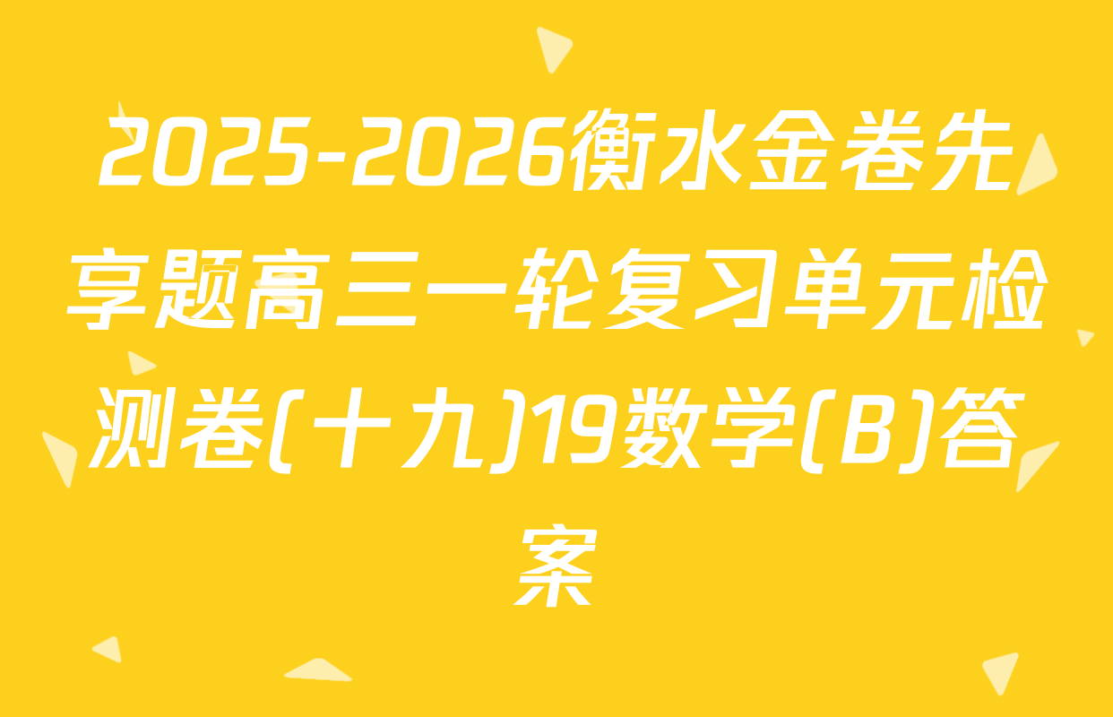 2025-2026衡水金卷先享题高三一轮复习单元检测卷(十九)19数学(B)答案