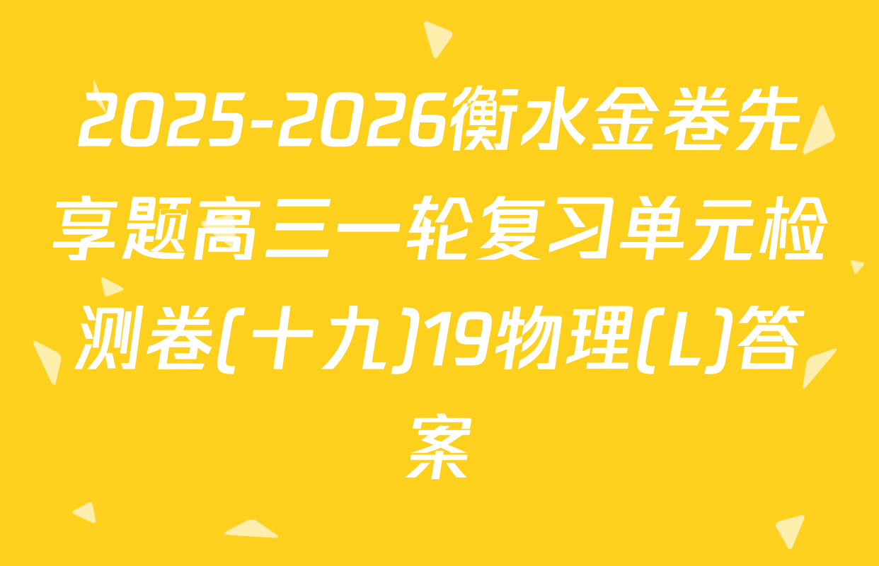 2025-2026衡水金卷先享题高三一轮复习单元检测卷(十九)19物理(L)答案