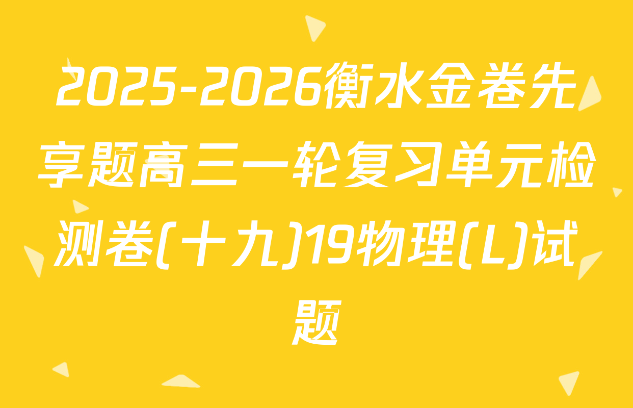 2025-2026衡水金卷先享题高三一轮复习单元检测卷(十九)19物理(L)试题