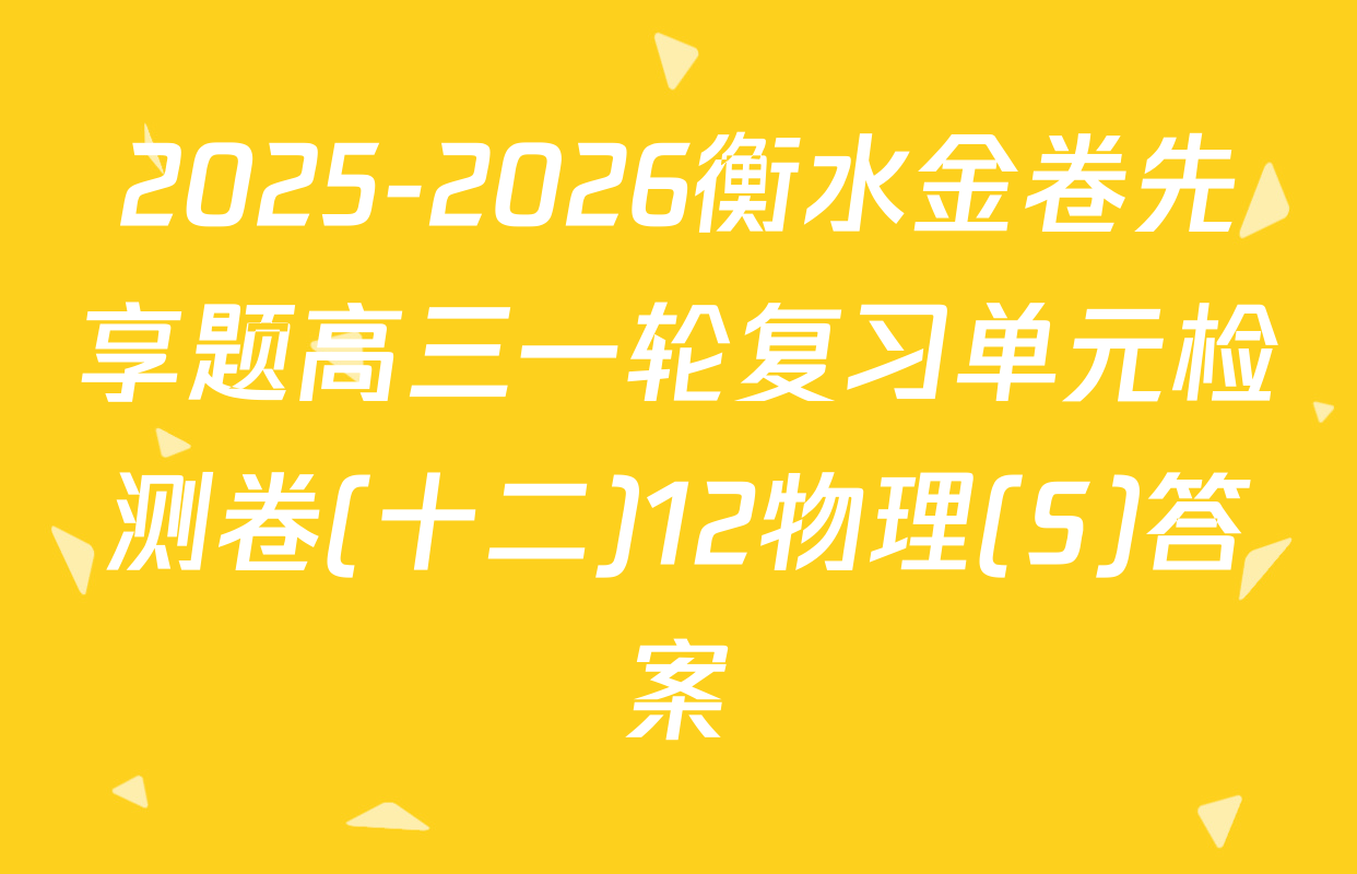 2025-2026衡水金卷先享题高三一轮复习单元检测卷(十二)12物理(S)答案
