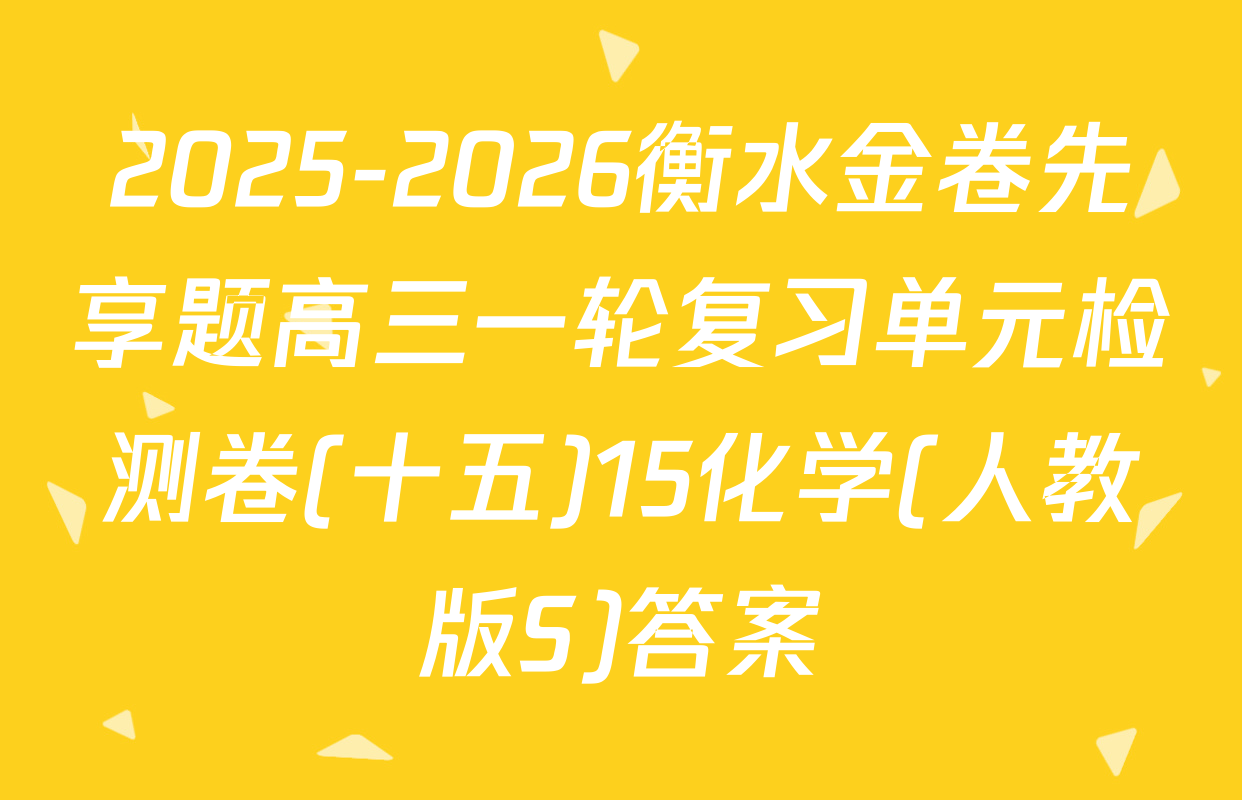 2025-2026衡水金卷先享题高三一轮复习单元检测卷(十五)15化学(人教版S)答案