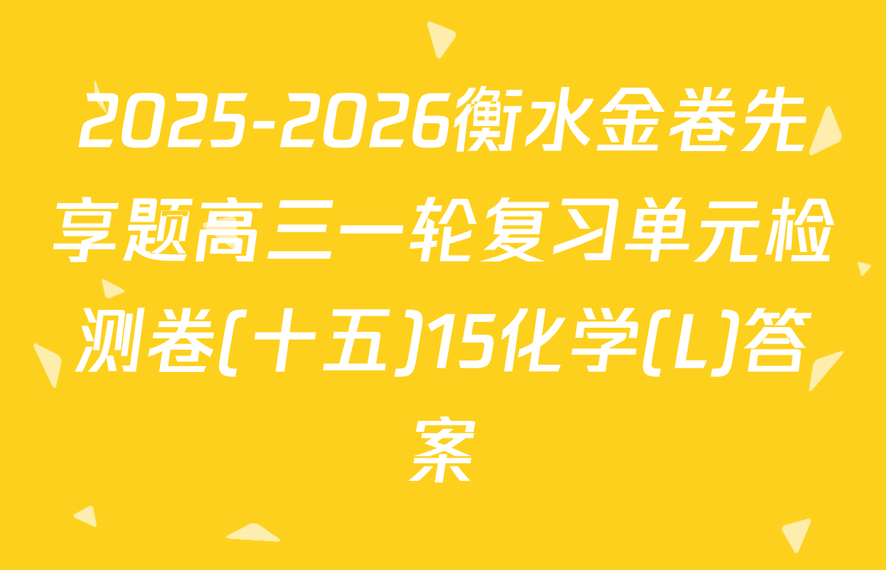 2025-2026衡水金卷先享题高三一轮复习单元检测卷(十五)15化学(L)答案