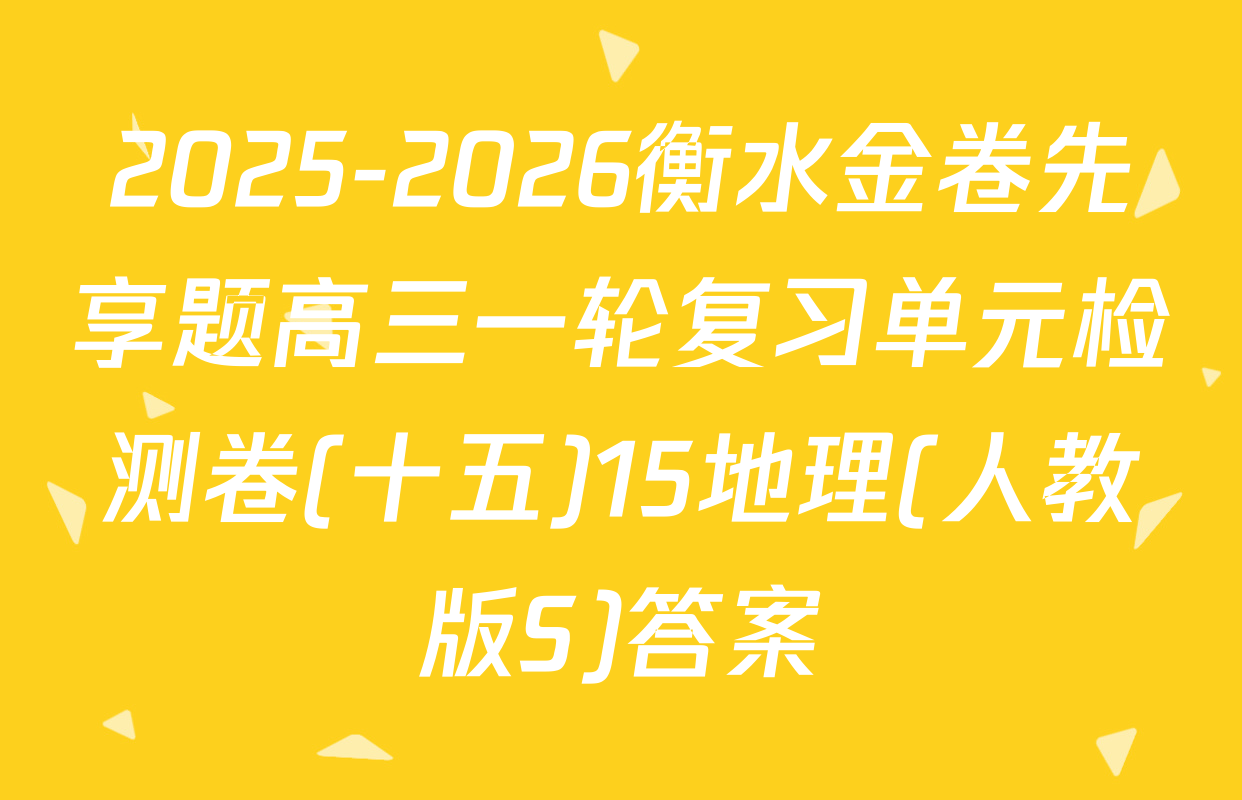 2025-2026衡水金卷先享题高三一轮复习单元检测卷(十五)15地理(人教版S)答案
