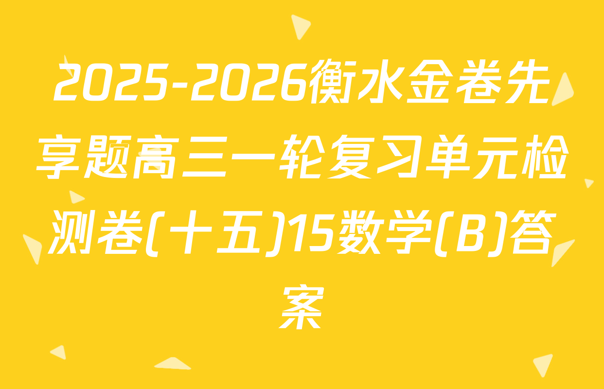 2025-2026衡水金卷先享题高三一轮复习单元检测卷(十五)15数学(B)答案