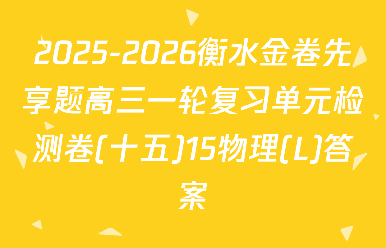2025-2026衡水金卷先享题高三一轮复习单元检测卷(十五)15物理(L)答案