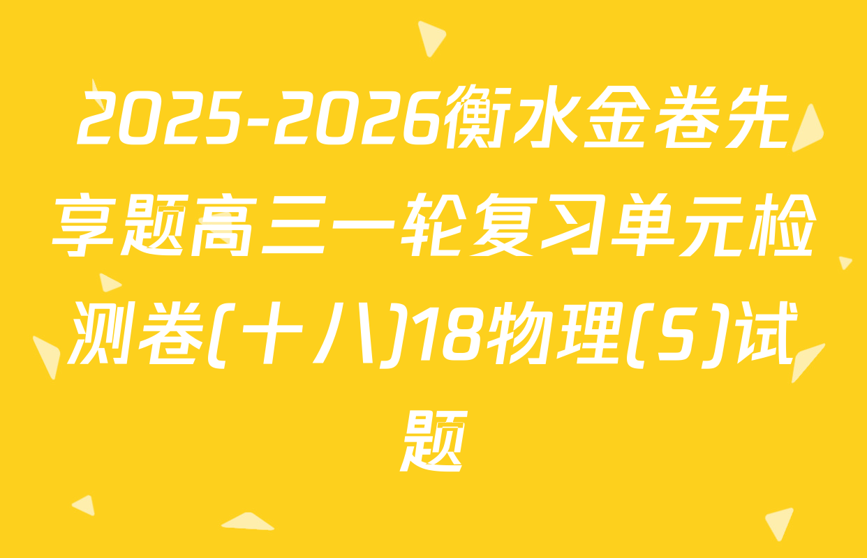 2025-2026衡水金卷先享题高三一轮复习单元检测卷(十八)18物理(S)试题