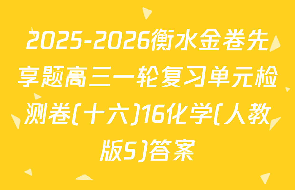 2025-2026衡水金卷先享题高三一轮复习单元检测卷(十六)16化学(人教版S)答案