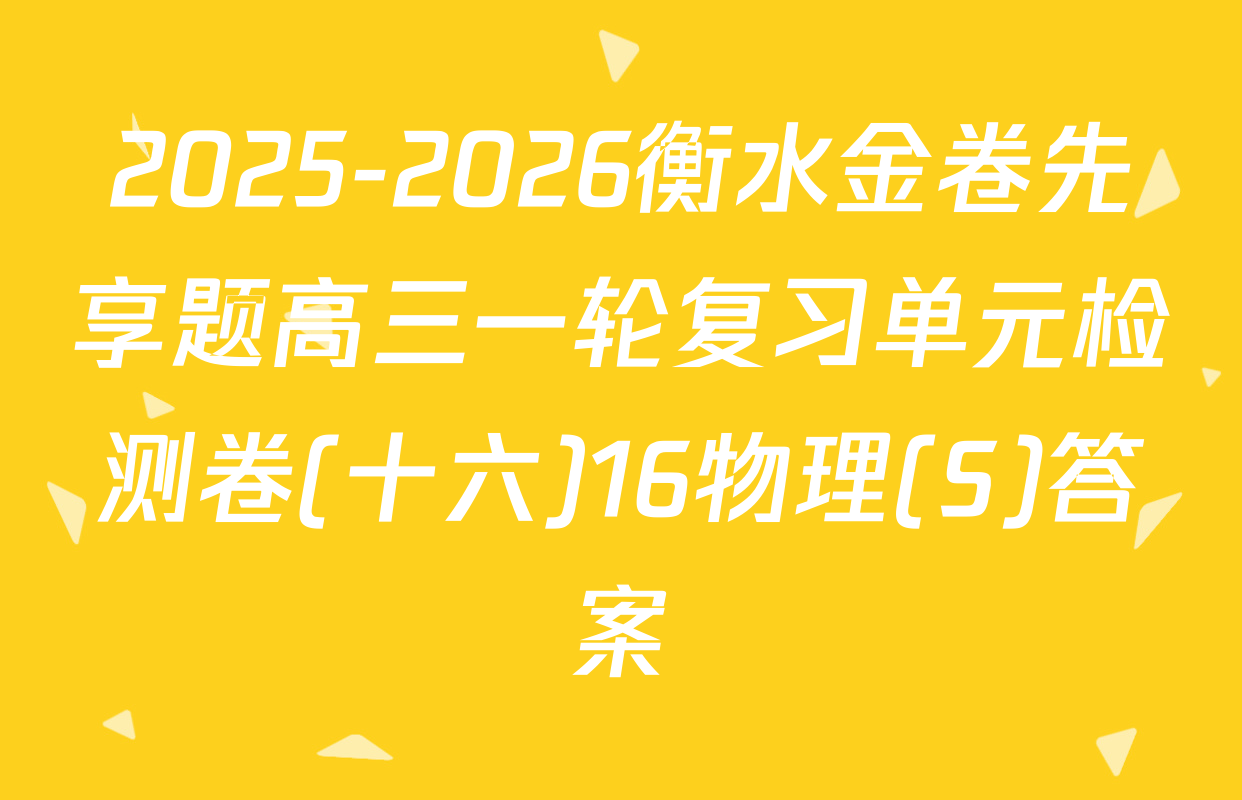 2025-2026衡水金卷先享题高三一轮复习单元检测卷(十六)16物理(S)答案
