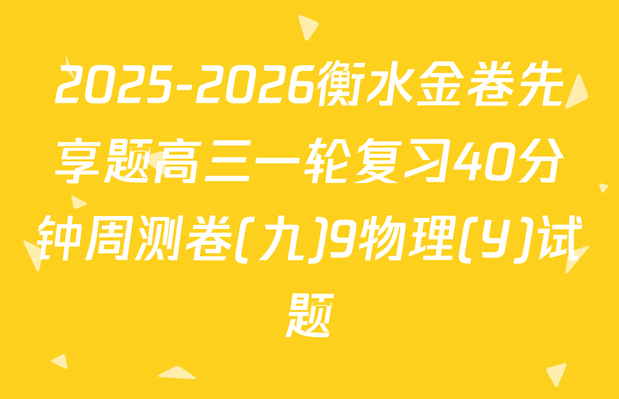 2025-2026衡水金卷先享题高三一轮复习40分钟周测卷(九)9物理(Y)试题