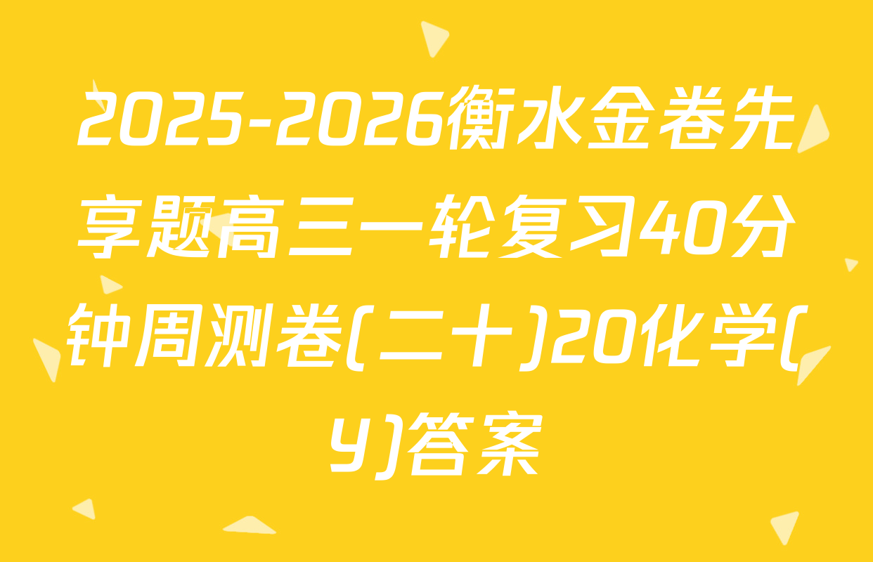 2025-2026衡水金卷先享题高三一轮复习40分钟周测卷(二十)20化学(Y)答案