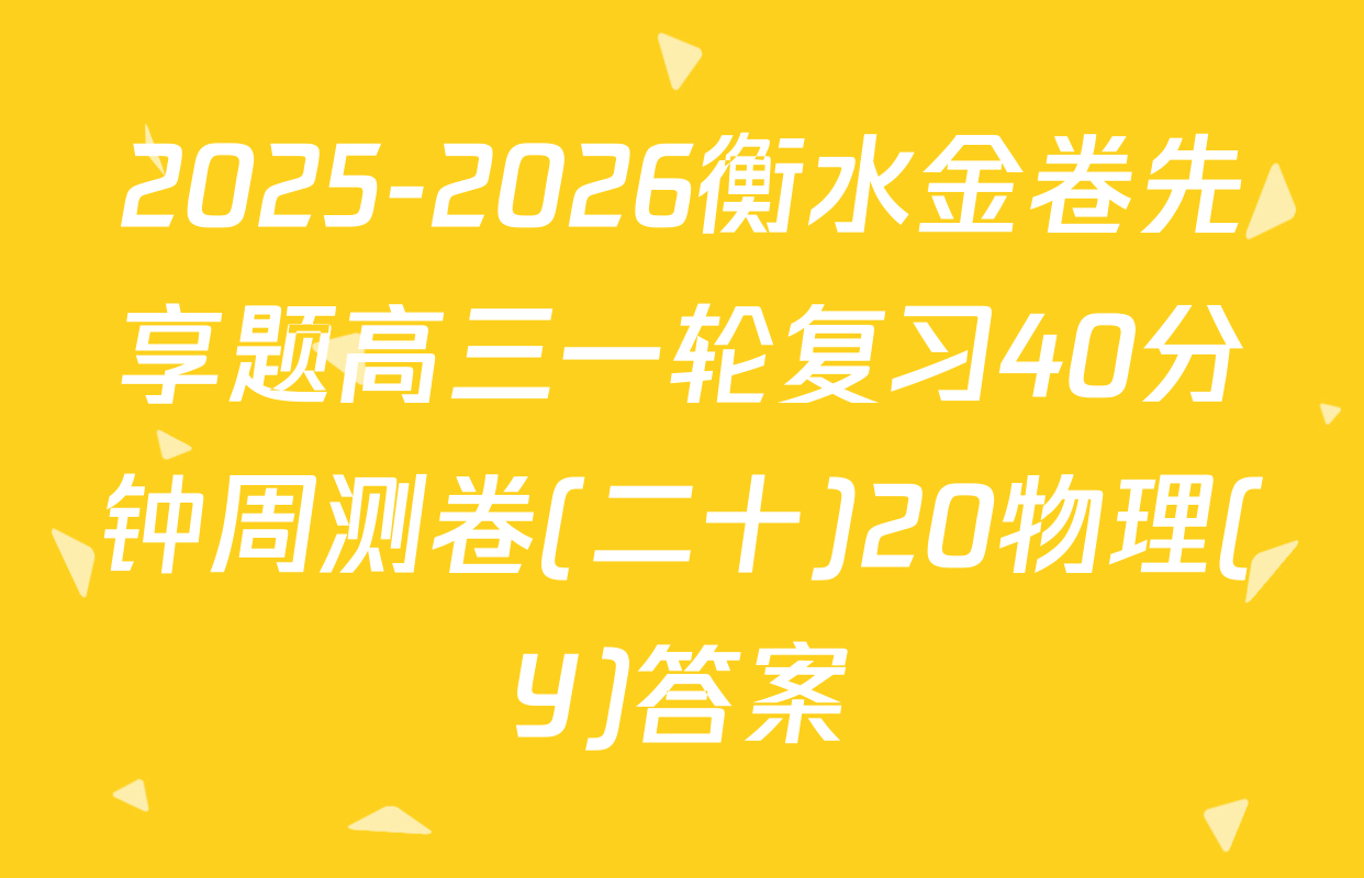 2025-2026衡水金卷先享题高三一轮复习40分钟周测卷(二十)20物理(Y)答案