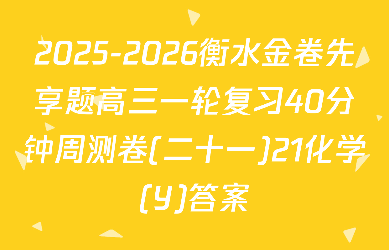 2025-2026衡水金卷先享题高三一轮复习40分钟周测卷(二十一)21化学(Y)答案