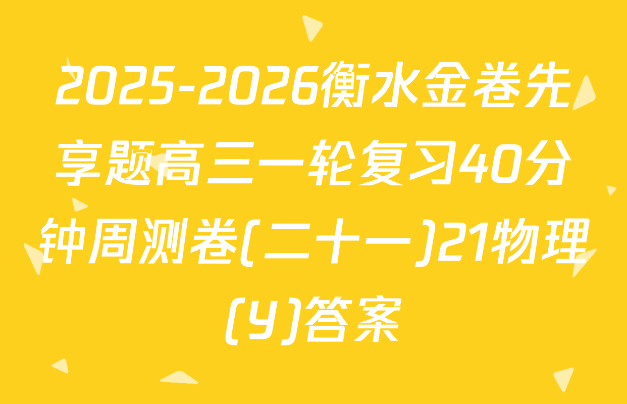 2025-2026衡水金卷先享题高三一轮复习40分钟周测卷(二十一)21物理(Y)答案