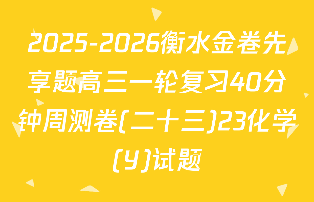 2025-2026衡水金卷先享题高三一轮复习40分钟周测卷(二十三)23化学(Y)试题